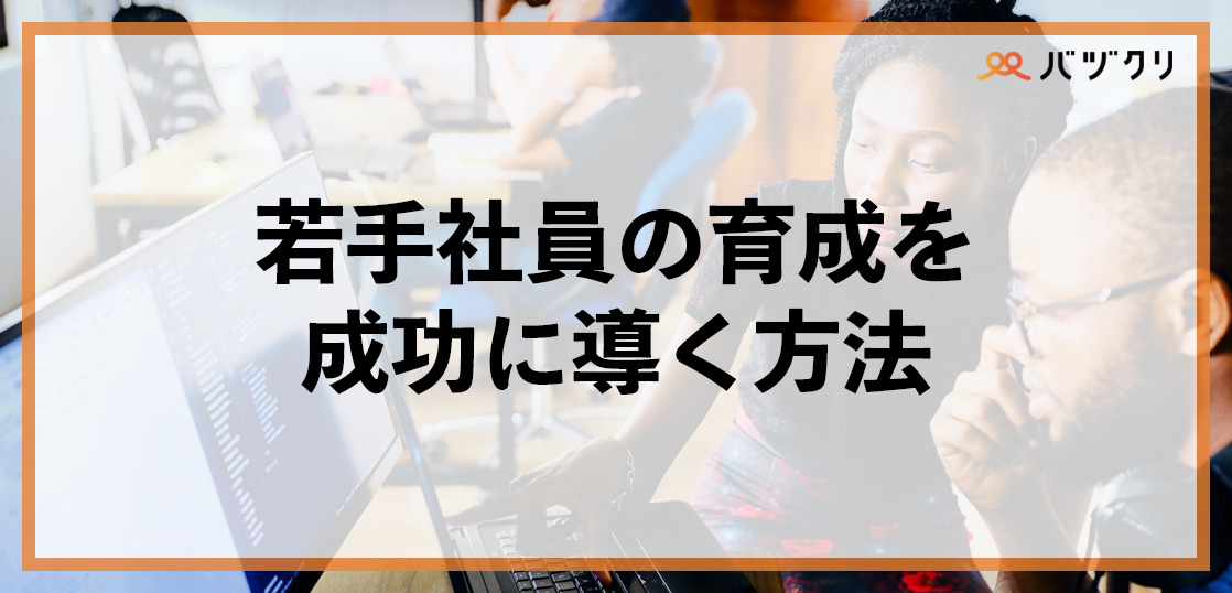 若手社員どう育成する？今の時代ならではの失敗する原因や成功に導くポイントを解説